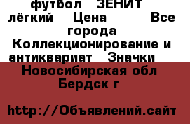 1.1) футбол : ЗЕНИТ  (лёгкий) › Цена ­ 249 - Все города Коллекционирование и антиквариат » Значки   . Новосибирская обл.,Бердск г.